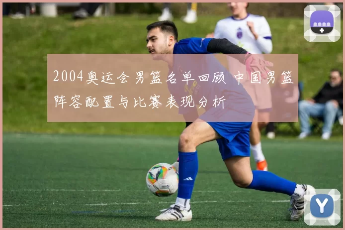 2004奥运会男篮名单回顾 中国男篮阵容配置与比赛表现分析