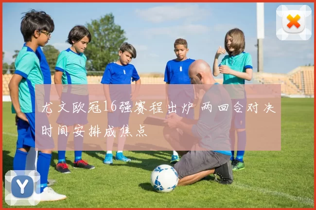 尤文欧冠16强赛程出炉 两回合对决时间安排成焦点