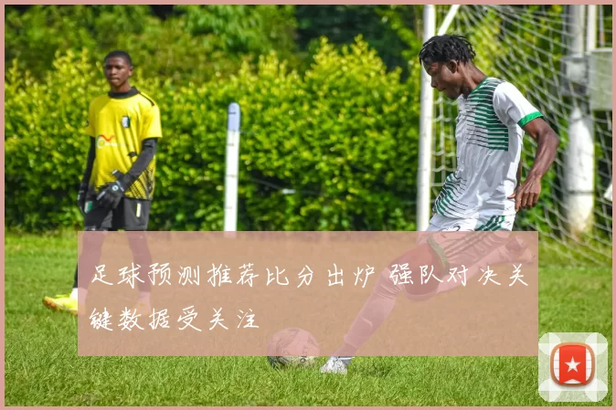 足球预测推荐比分出炉 强队对决关键数据受关注