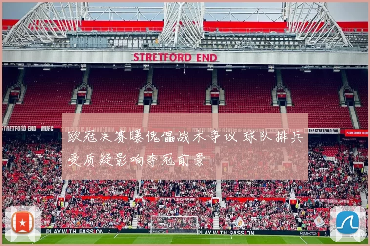 欧冠决赛曝傀儡战术争议 球队排兵受质疑影响夺冠前景