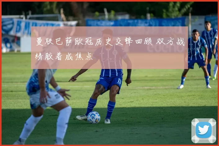 曼联巴萨欧冠历史交锋回顾 双方战绩胶着成焦点