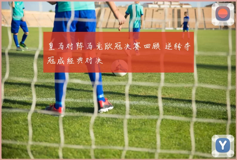 皇马对阵马竞欧冠决赛回顾 逆转夺冠成经典对决