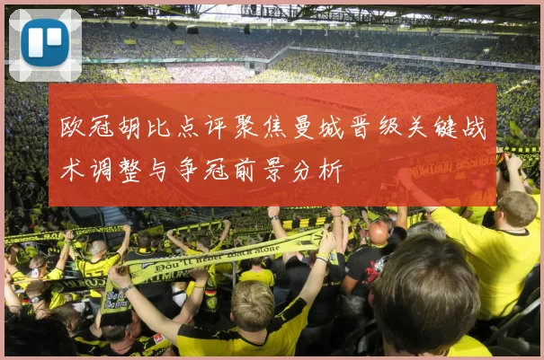 欧冠胡比点评聚焦曼城晋级关键战术调整与争冠前景分析