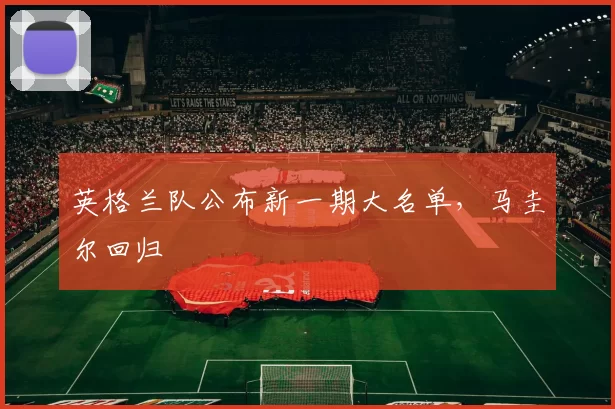 英格兰队公布新一期大名单，马圭尔回归