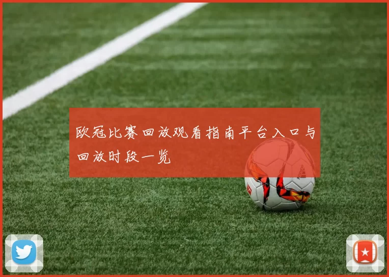 欧冠比赛回放观看指南平台入口与回放时段一览