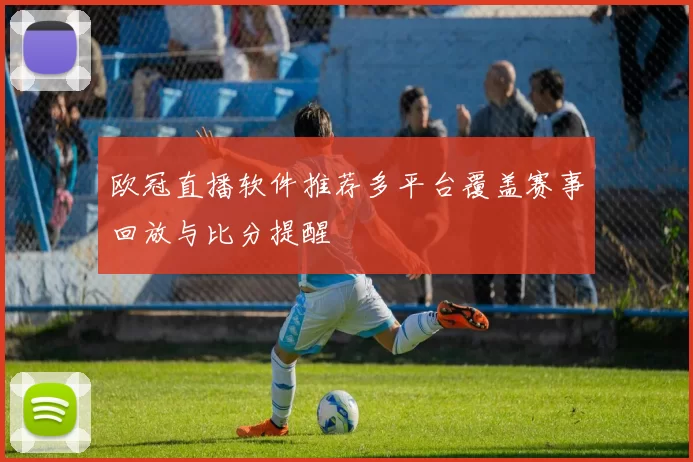 欧冠直播软件推荐多平台覆盖赛事回放与比分提醒