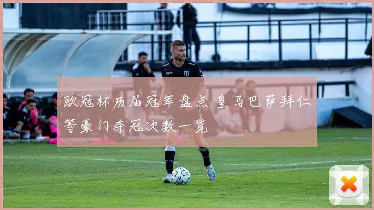 欧冠杯历届冠军盘点 皇马巴萨拜仁等豪门夺冠次数一览