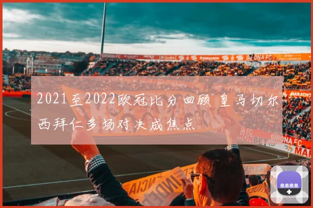2021至2022欧冠比分回顾 皇马切尔西拜仁多场对决成焦点
