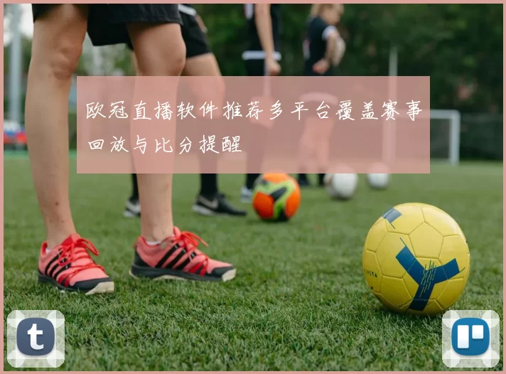 欧冠直播软件推荐多平台覆盖赛事回放与比分提醒