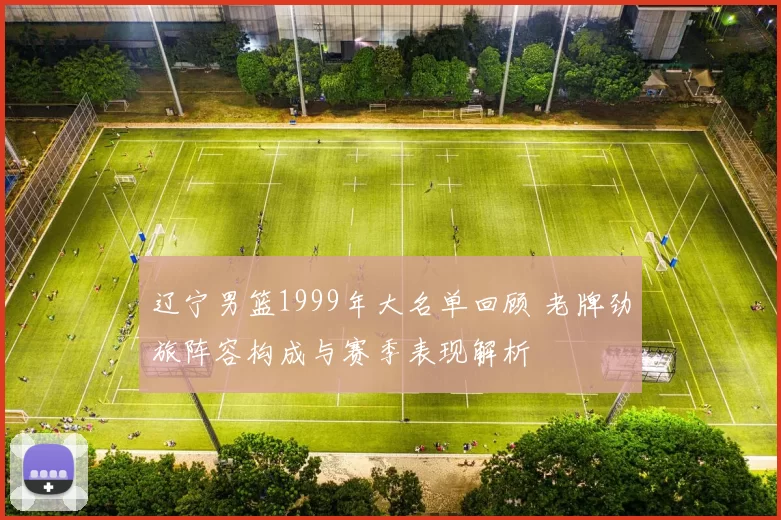 辽宁男篮1999年大名单回顾 老牌劲旅阵容构成与赛季表现解析
