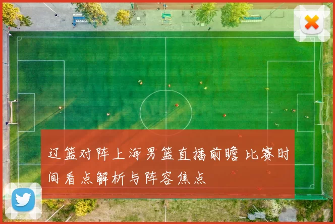 辽篮对阵上海男篮直播前瞻 比赛时间看点解析与阵容焦点