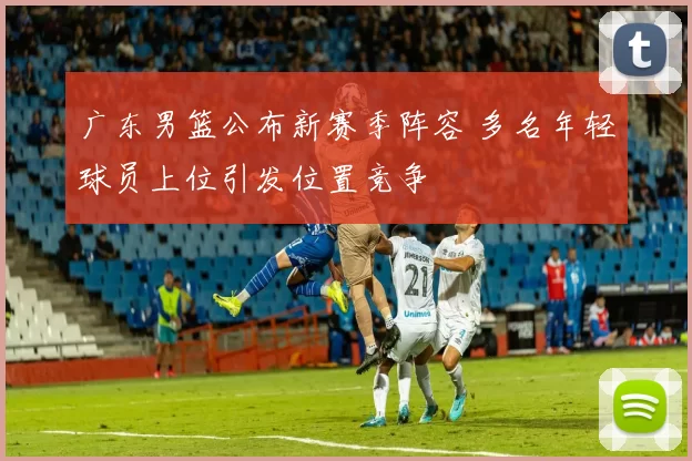 广东男篮公布新赛季阵容 多名年轻球员上位引发位置竞争