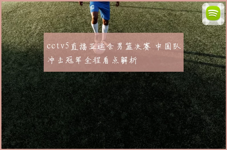 cctv5直播亚运会男篮决赛 中国队冲击冠军全程看点解析