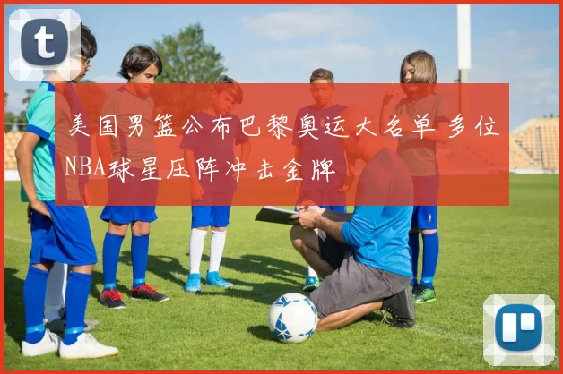 美国男篮公布巴黎奥运大名单 多位NBA球星压阵冲击金牌