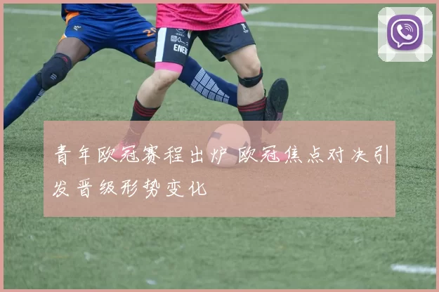 青年欧冠赛程出炉 欧冠焦点对决引发晋级形势变化