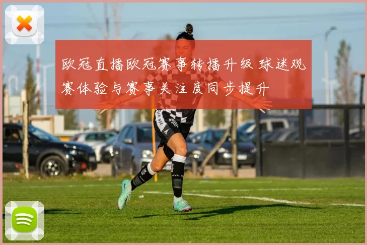 欧冠直播欧冠赛事转播升级 球迷观赛体验与赛事关注度同步提升