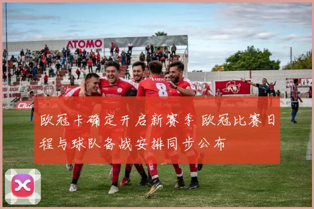 欧冠卡确定开启新赛季 欧冠比赛日程与球队备战安排同步公布