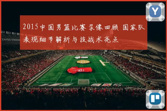 2015中国男篮比赛录像回顾 国家队表现细节解析与技战术亮点