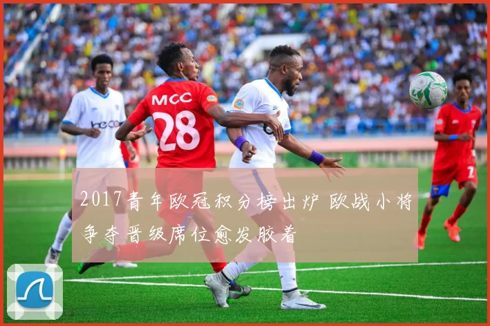 2017青年欧冠积分榜出炉 欧战小将争夺晋级席位愈发胶着