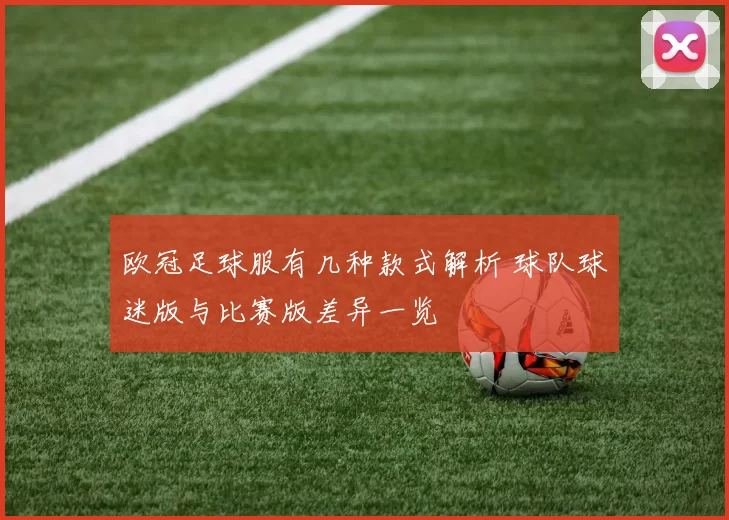 欧冠足球服有几种款式解析 球队球迷版与比赛版差异一览