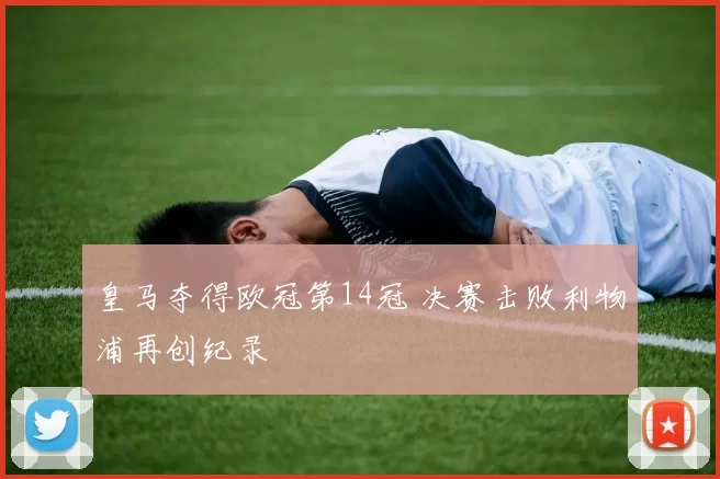 皇马夺得欧冠第14冠 决赛击败利物浦再创纪录