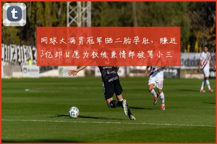 网球大满贯冠军晒二胎孕肚,赚近3亿却甘愿为教练兼情郎被骂小三