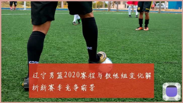 辽宁男篮2020赛程与教练组变化解析新赛季竞争前景