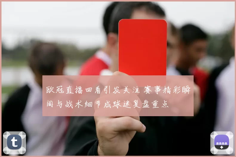 欧冠直播回看引发关注 赛事精彩瞬间与战术细节成球迷复盘重点