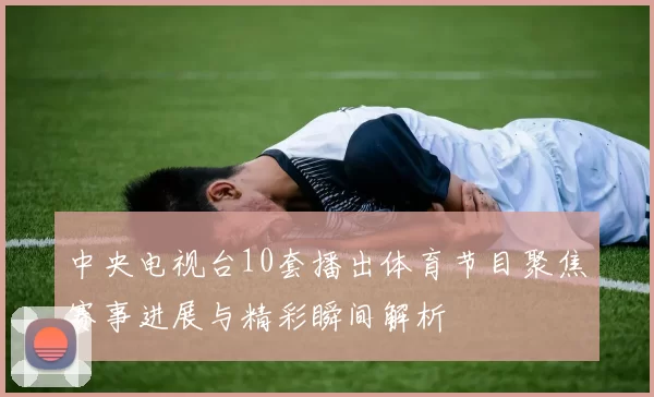 中央电视台10套播出体育节目聚焦赛事进展与精彩瞬间解析