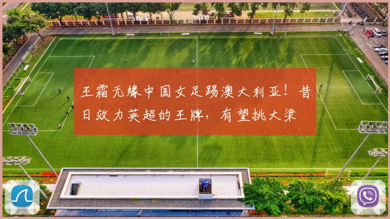 王霜无缘中国女足踢澳大利亚！昔日效力英超的王牌，有望挑大梁