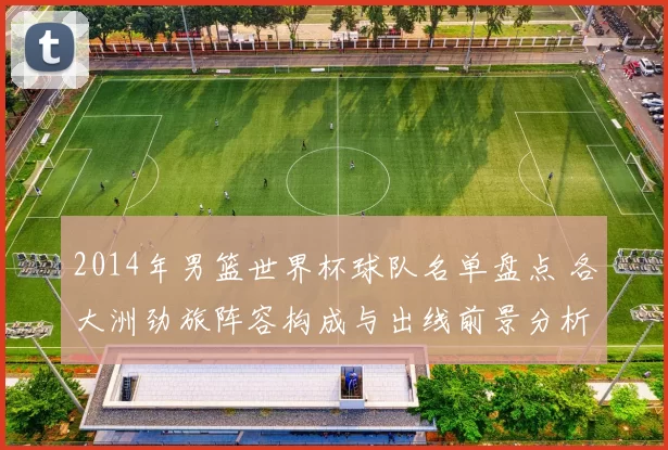 2014年男篮世界杯球队名单盘点 各大洲劲旅阵容构成与出线前景分析