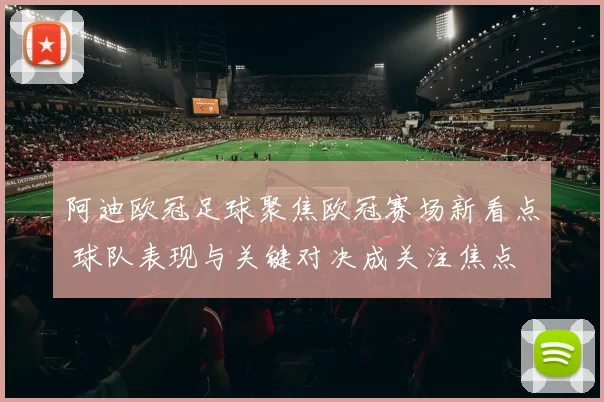 阿迪欧冠足球聚焦欧冠赛场新看点 球队表现与关键对决成关注焦点