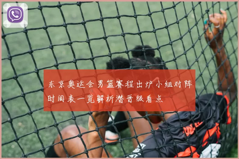 东京奥运会男篮赛程出炉小组对阵时间表一览解析潜晋级看点