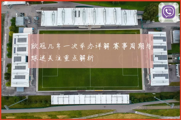 欧冠几年一次举办详解 赛事周期与球迷关注重点解析