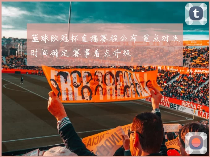 篮球欧冠杯直播赛程公布 重点对决时间确定 赛事看点升级