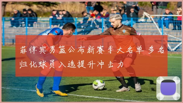 菲律宾男篮公布新赛季大名单 多名归化球员入选提升冲击力