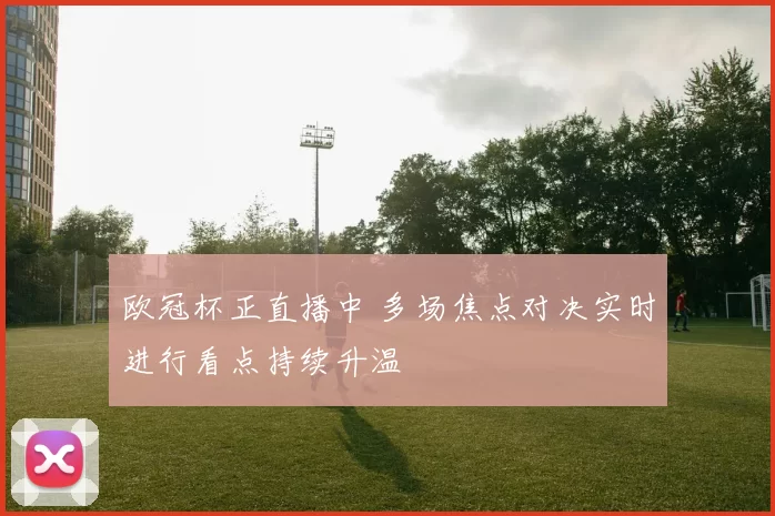 欧冠杯正直播中 多场焦点对决实时进行看点持续升温