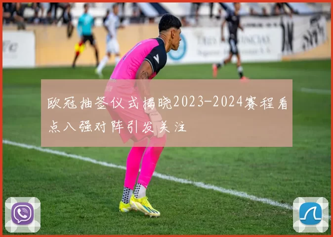 欧冠抽签仪式揭晓2023-2024赛程看点八强对阵引发关注