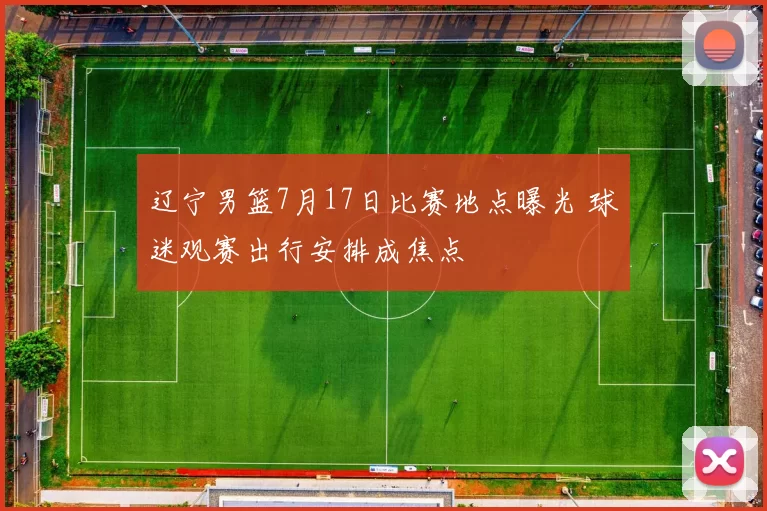 辽宁男篮7月17日比赛地点曝光 球迷观赛出行安排成焦点