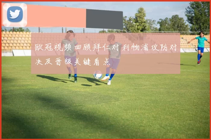 欧冠视频回顾拜仁对利物浦攻防对决及晋级关键看点