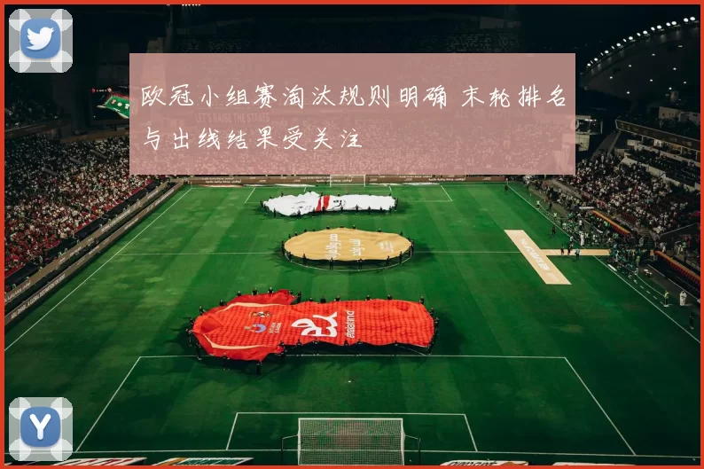 欧冠小组赛淘汰规则明确 末轮排名与出线结果受关注