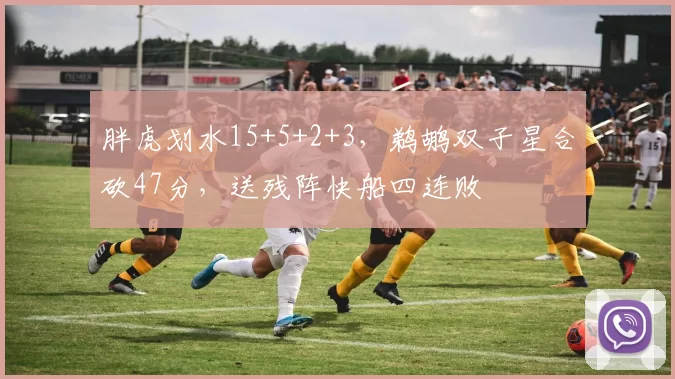 胖虎划水15+5+2+3,鹈鹕双子星合砍47分,送残阵快船四连败