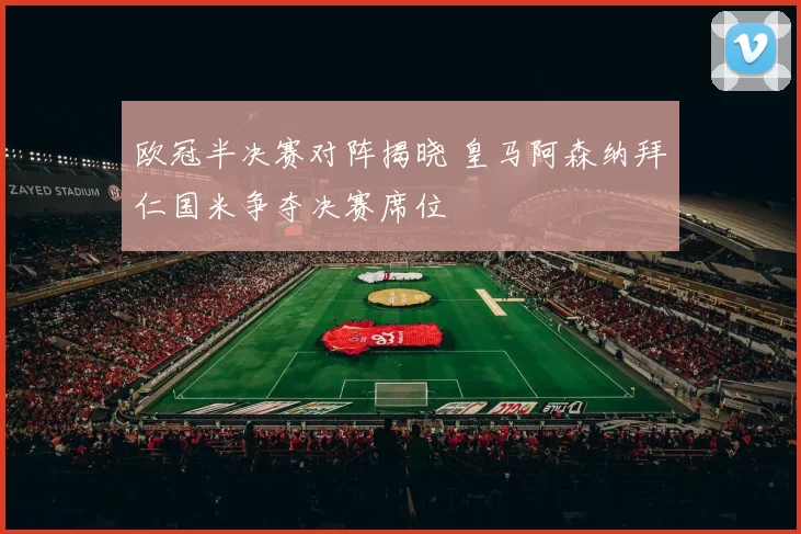 欧冠半决赛对阵揭晓 皇马阿森纳拜仁国米争夺决赛席位