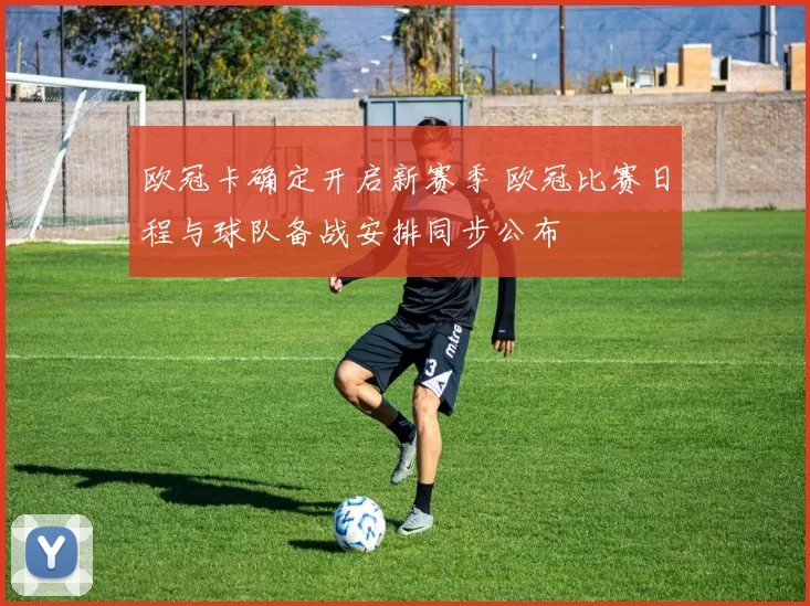 欧冠卡确定开启新赛季 欧冠比赛日程与球队备战安排同步公布