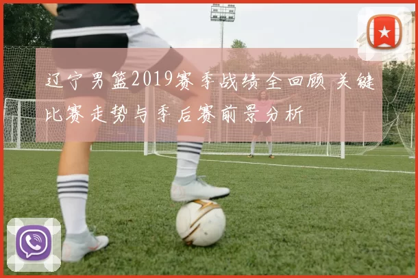 辽宁男篮2019赛季战绩全回顾 关键比赛走势与季后赛前景分析