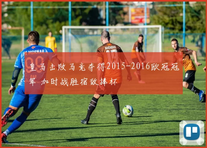 皇马击败马竞夺得2015-2016欧冠冠军 加时战胜宿敌捧杯