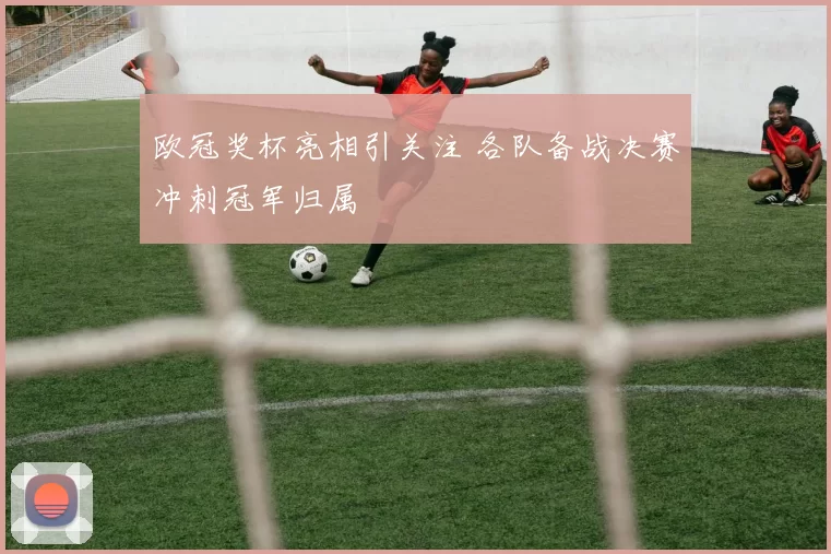 欧冠奖杯亮相引关注 各队备战决赛冲刺冠军归属
