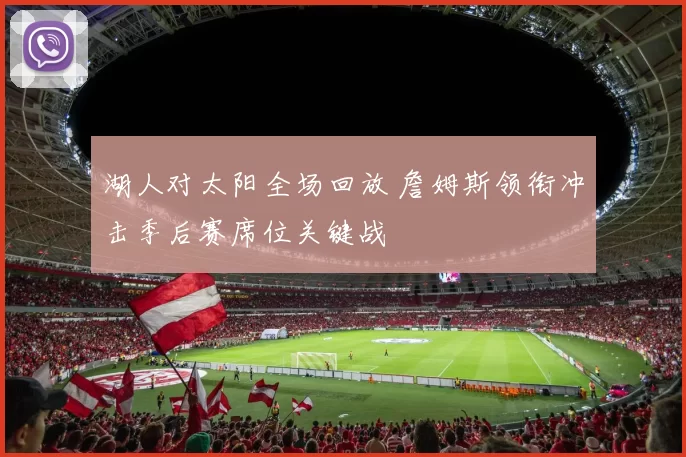 湖人对太阳全场回放 詹姆斯领衔冲击季后赛席位关键战