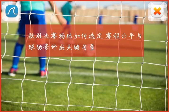 欧冠决赛场地如何选定 赛程公平与球场条件成关键考量