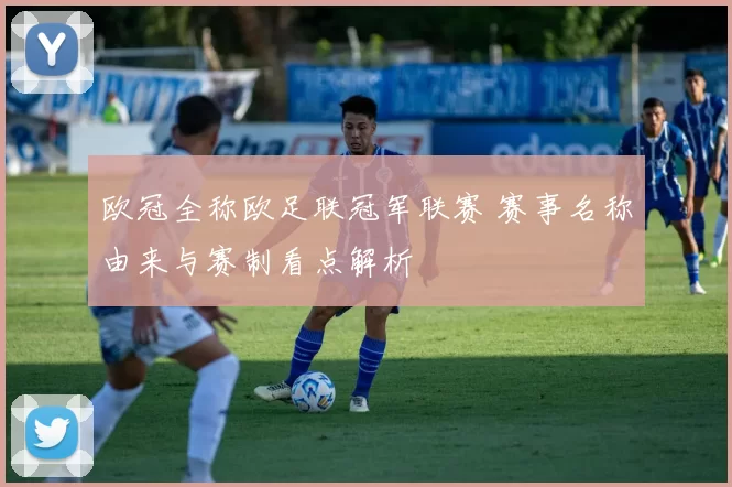 欧冠全称欧足联冠军联赛 赛事名称由来与赛制看点解析